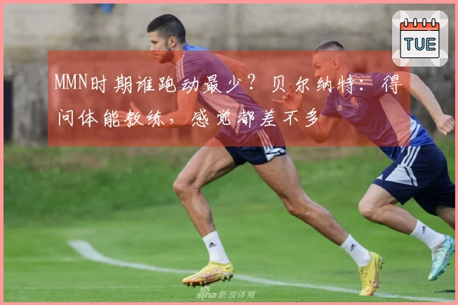 MMN时期谁跑动最少？贝尔纳特：得问体能教练，感觉都差不多