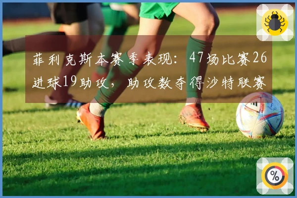 菲利克斯本赛季表现：47场比赛26进球19助攻，助攻数夺得沙特联赛第一