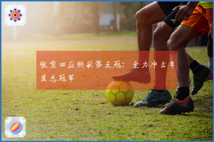 张雪回应斩获第五冠：全力冲击年度总冠军