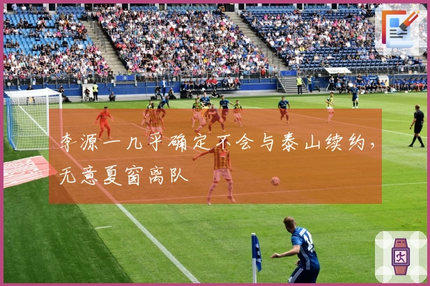 李源一几乎确定不会与泰山续约,无意夏窗离队